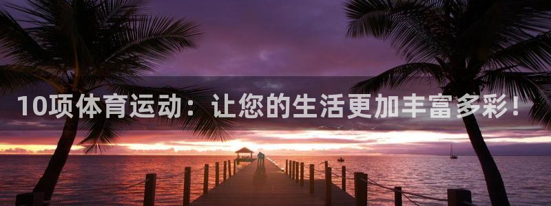 米兰体育官网下载开户:10项体育运动:让您的生活更加丰富多彩
