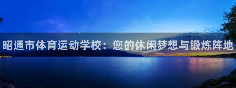 米兰体育官网下载招商电话号码是多少号:昭通市体育运动学校:您
