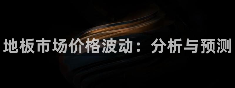 米兰体育官方正版app娱乐首页官网下载:地板市场价格波动:分