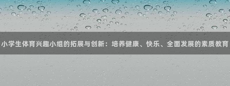米兰体育官网下载平台注册要钱吗:小学生体育兴趣小组的拓展与创